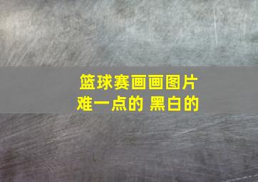 篮球赛画画图片难一点的 黑白的